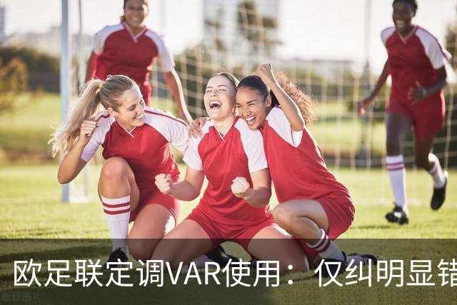 欧足联定调VAR使用：仅纠明显错误，不做重新裁判