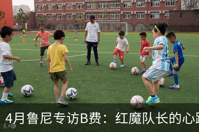 4月鲁尼专访B费：红魔队长的心路历程&想帮C罗赢下世界杯